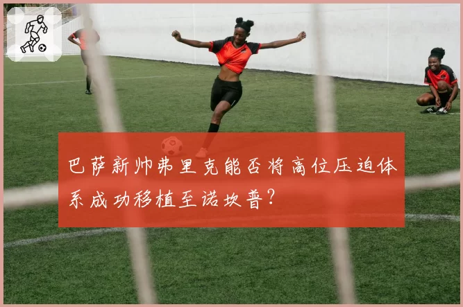 巴萨新帅弗里克能否将高位压迫体系成功移植至诺坎普？