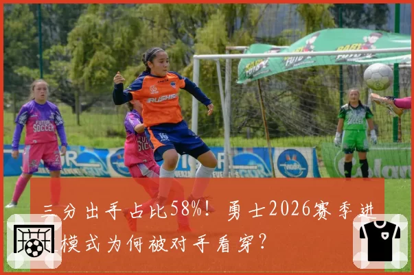 三分出手占比58%！勇士2026赛季进攻模式为何被对手看穿？