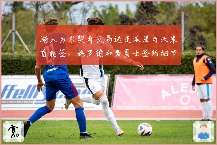 湖人为东契奇交易送走浓眉与未来首轮签,施罗德加盟勇士签约细节解密