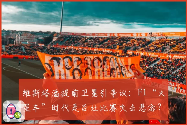维斯塔潘提前卫冕引争议:F1“火星车”时代是否让比赛失去悬念?