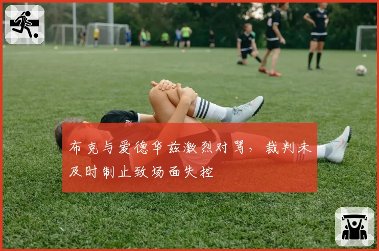 布克与爱德华兹激烈对骂，裁判未及时制止致场面失控