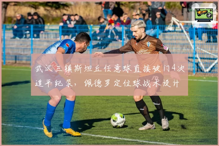 武汉三镇斯坦丘任意球直接破门4次追平纪录，佩德罗定位球战术设计成制胜武器