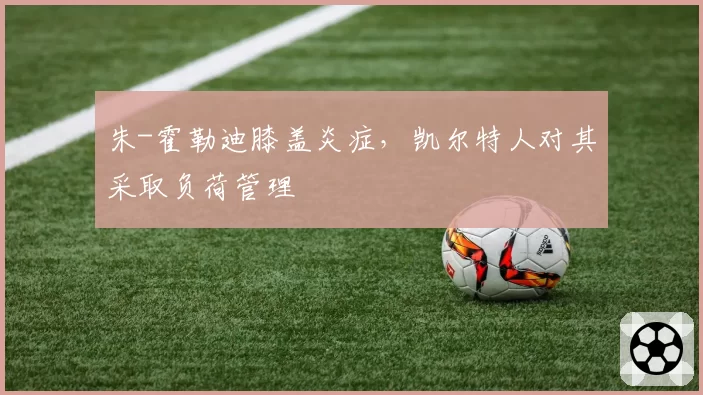 朱-霍勒迪膝盖炎症，凯尔特人对其采取负荷管理