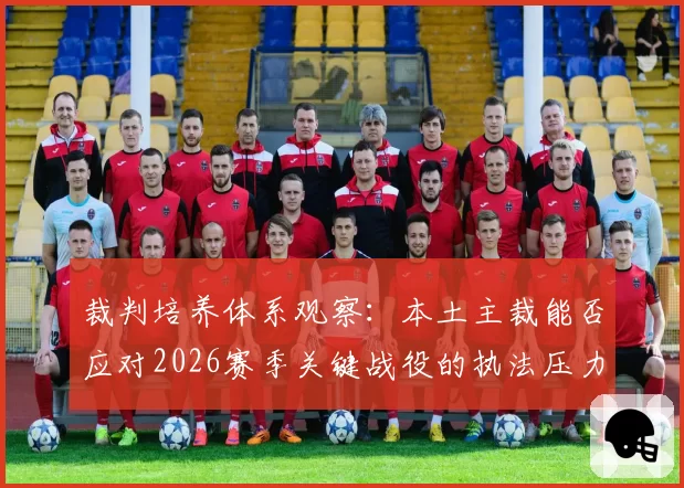 裁判培养体系观察：本土主裁能否应对2026赛季关键战役的执法压力？