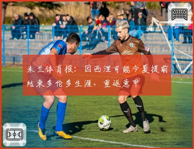 米兰体育报:因西涅可能今夏提前结束多伦多生涯,重返意甲