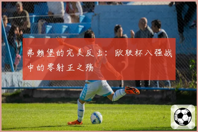 弗赖堡的完美反击：欧联杯八强战中的零射正之殇