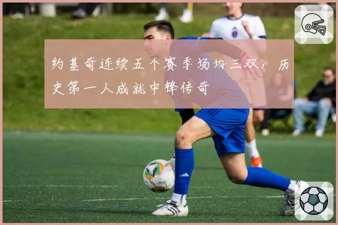 约基奇连续五个赛季场均三双,历史第一人成就中锋传奇