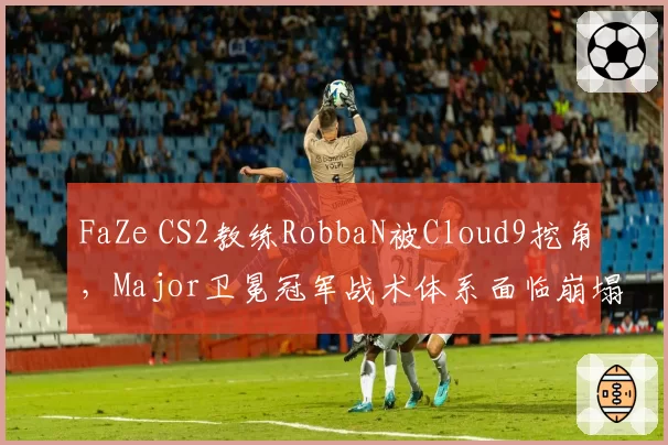 FaZe CS2教练RobbaN被Cloud9挖角，Major卫冕冠军战术体系面临崩塌