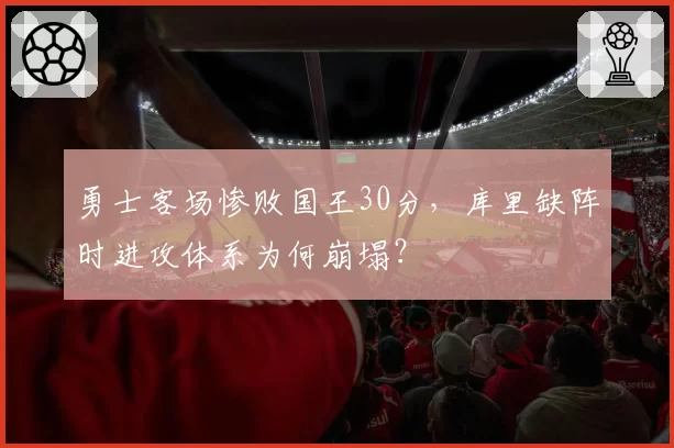 勇士客场惨败国王30分,库里缺阵时进攻体系为何崩塌?