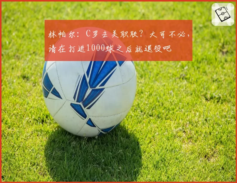 林帕尔:C罗去美职联?大可不必,请在打进1000球之后就退役吧