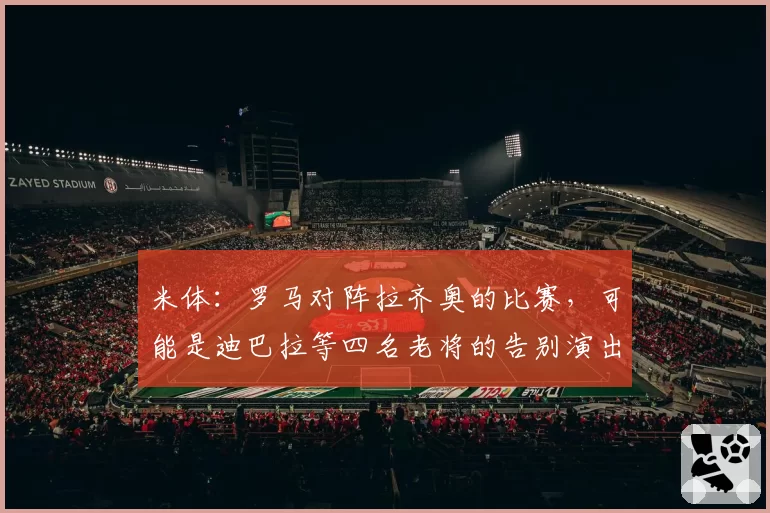 米体:罗马对阵拉齐奥的比赛,可能是迪巴拉等四名老将的告别演出