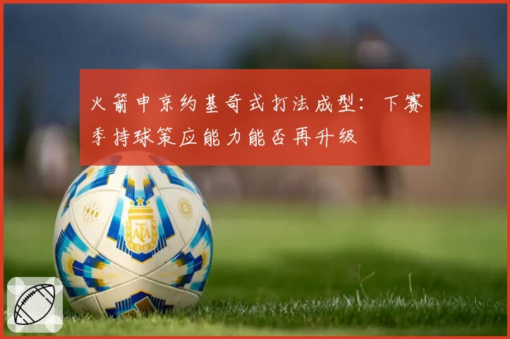 火箭申京约基奇式打法成型:下赛季持球策应能力能否再升级