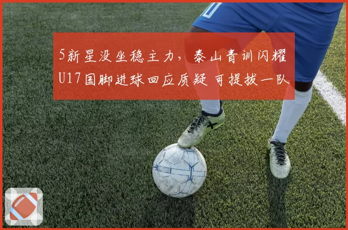 5新星没坐稳主力，泰山青训闪耀 U17国脚进球回应质疑 可提拔一队