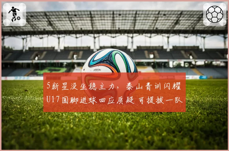5新星没坐稳主力，泰山青训闪耀 U17国脚进球回应质疑 可提拔一队