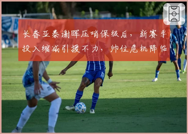 长春亚泰谢晖压哨保级后，新赛季投入缩减引援不力，帅位危机降临？
