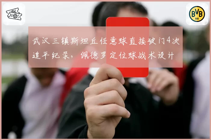 武汉三镇斯坦丘任意球直接破门4次追平纪录，佩德罗定位球战术设计成制胜武器