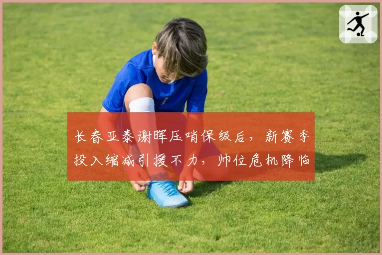长春亚泰谢晖压哨保级后，新赛季投入缩减引援不力，帅位危机降临？