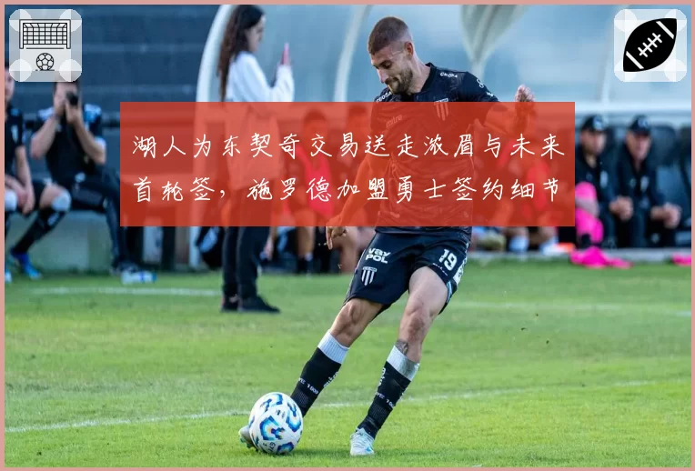 湖人为东契奇交易送走浓眉与未来首轮签,施罗德加盟勇士签约细节解密