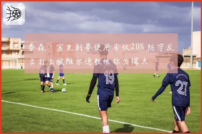 泰森·富里刺拳使用率仅20% 防守反击打法被维尔德教练称为懦夫