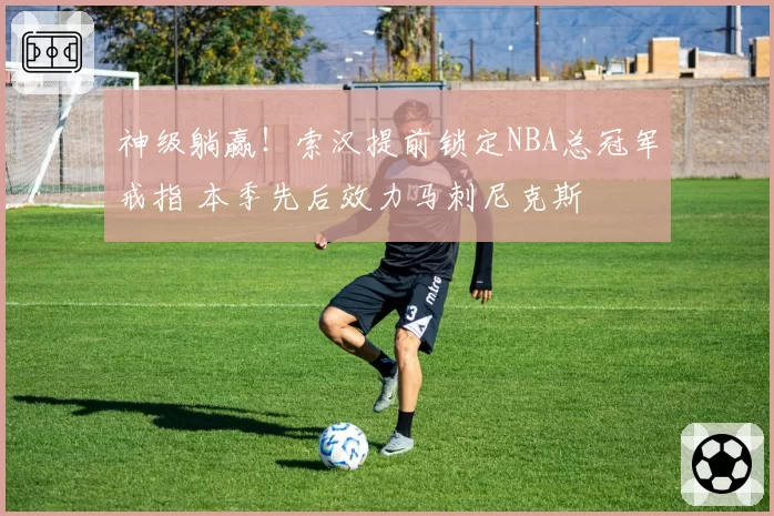 神级躺赢！索汉提前锁定NBA总冠军戒指 本季先后效力马刺尼克斯