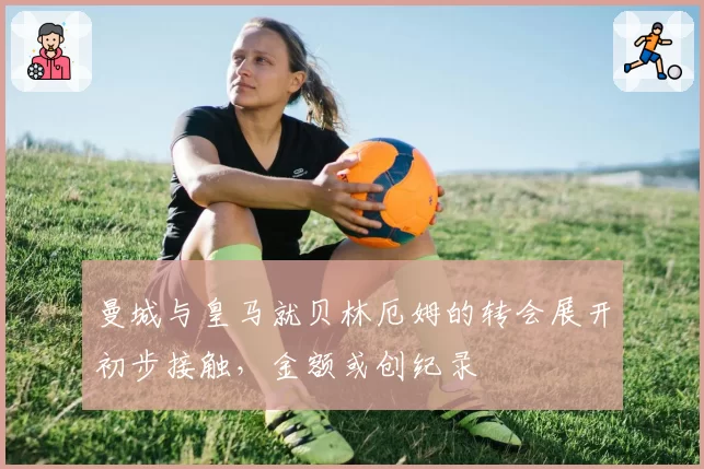 曼城与皇马就贝林厄姆的转会展开初步接触,金额或创纪录