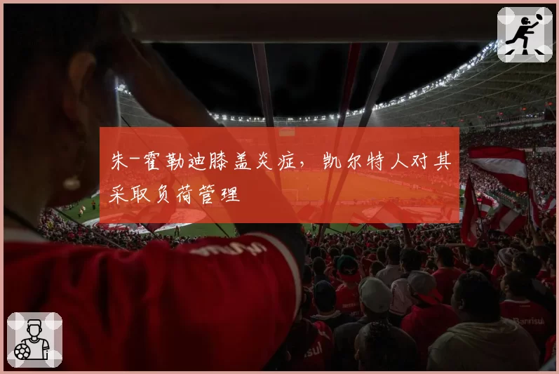 朱-霍勒迪膝盖炎症,凯尔特人对其采取负荷管理