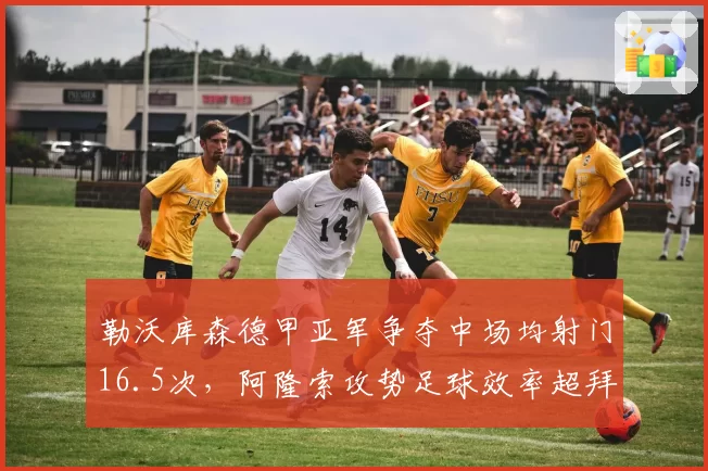 勒沃库森德甲亚军争夺中场均射门16.5次,阿隆索攻势足球效率超拜仁