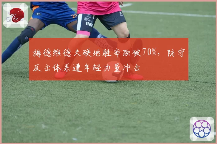 梅德维德夫硬地胜率跌破70%,防守反击体系遭年轻力量冲击