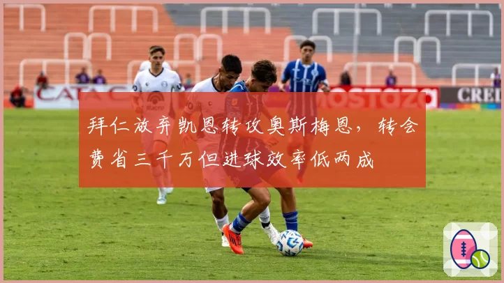 拜仁放弃凯恩转攻奥斯梅恩,转会费省三千万但进球效率低两成