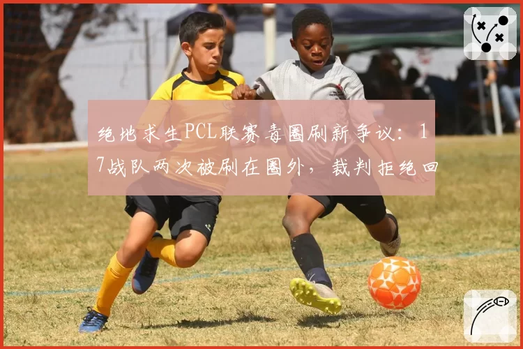 绝地求生PCL联赛毒圈刷新争议:17战队两次被刷在圈外,裁判拒绝回放录像