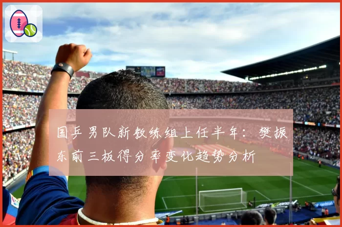 国乒男队新教练组上任半年:樊振东前三板得分率变化趋势分析