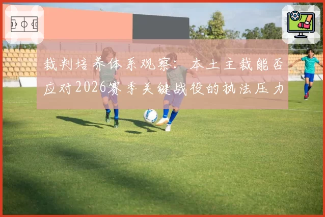 裁判培养体系观察：本土主裁能否应对2026赛季关键战役的执法压力？