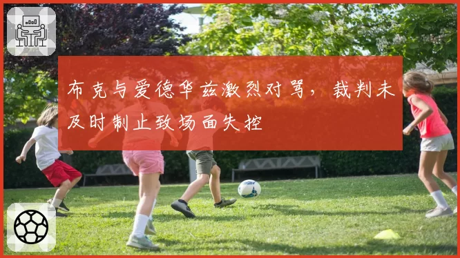 布克与爱德华兹激烈对骂，裁判未及时制止致场面失控