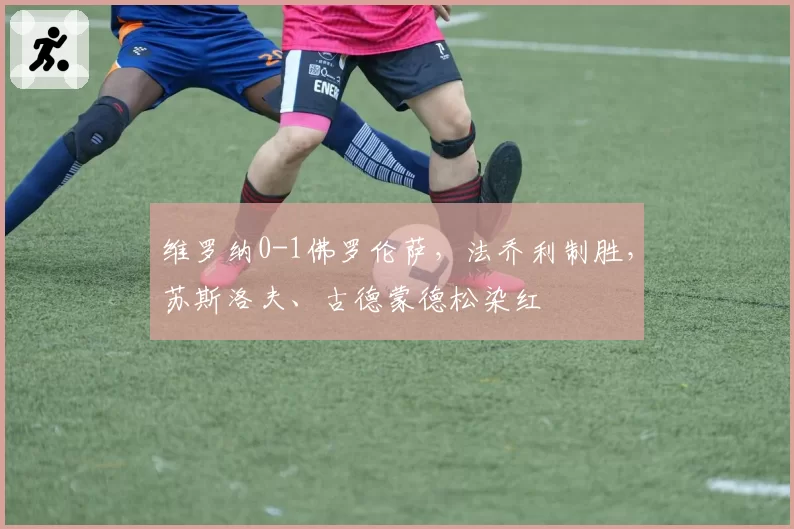 维罗纳0-1佛罗伦萨，法乔利制胜，苏斯洛夫、古德蒙德松染红
