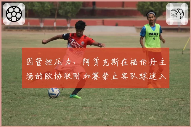 因管控压力,阿贾克斯在福伦丹主场的欧协联附加赛禁止客队球迷入场