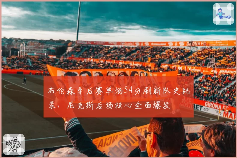 布伦森季后赛单场54分刷新队史纪录，尼克斯后场核心全面爆发