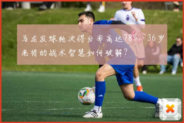 马龙发球轮次得分率高达78%,36岁老将的战术智慧如何破解?