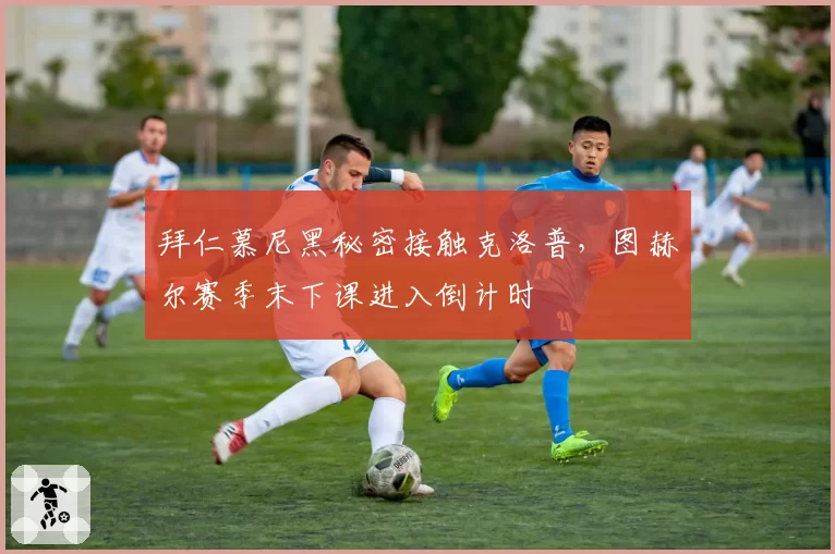 拜仁慕尼黑秘密接触克洛普,图赫尔赛季末下课进入倒计时