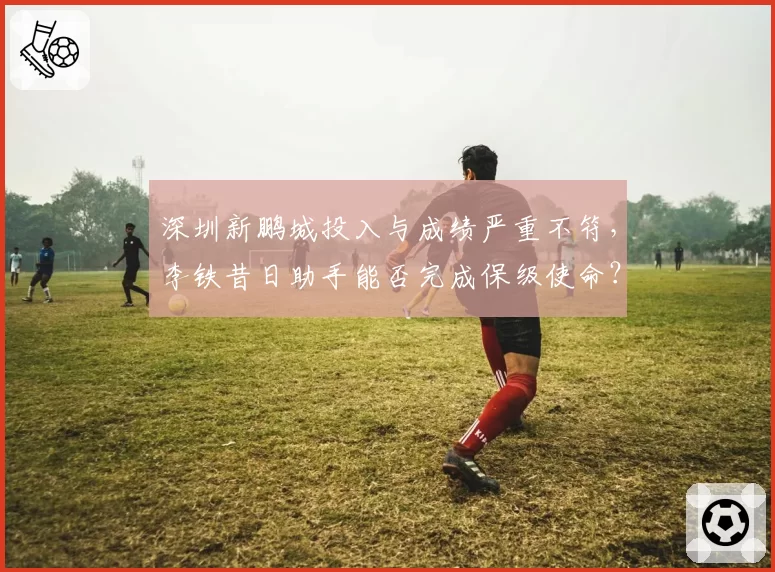 深圳新鹏城投入与成绩严重不符，李铁昔日助手能否完成保级使命？