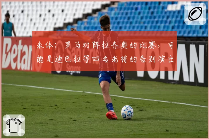 米体:罗马对阵拉齐奥的比赛,可能是迪巴拉等四名老将的告别演出