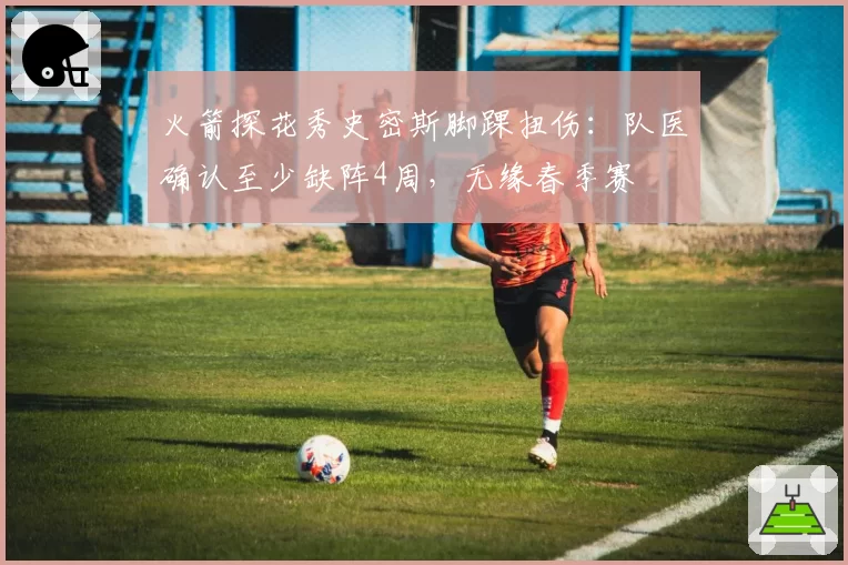 火箭探花秀史密斯脚踝扭伤：队医确认至少缺阵4周，无缘春季赛