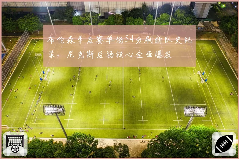 布伦森季后赛单场54分刷新队史纪录，尼克斯后场核心全面爆发