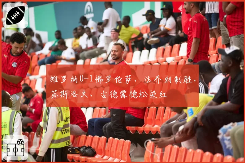 维罗纳0-1佛罗伦萨，法乔利制胜，苏斯洛夫、古德蒙德松染红