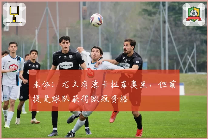 米体：尤文有意卡拉菲奥里，但前提是球队获得欧冠资格