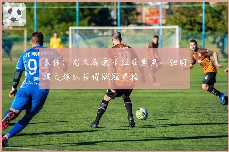 米体：尤文有意卡拉菲奥里，但前提是球队获得欧冠资格