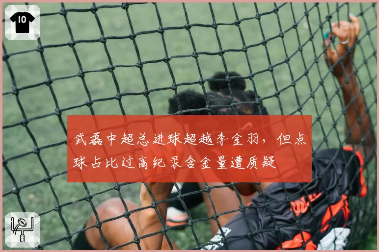 武磊中超总进球超越李金羽，但点球占比过高纪录含金量遭质疑