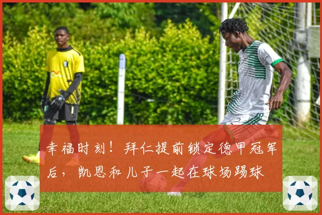 幸福时刻！拜仁提前锁定德甲冠军后，凯恩和儿子一起在球场踢球