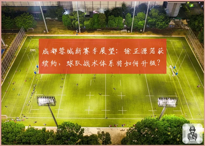 成都蓉城新赛季展望：徐正源若获续约，球队战术体系将如何升级？