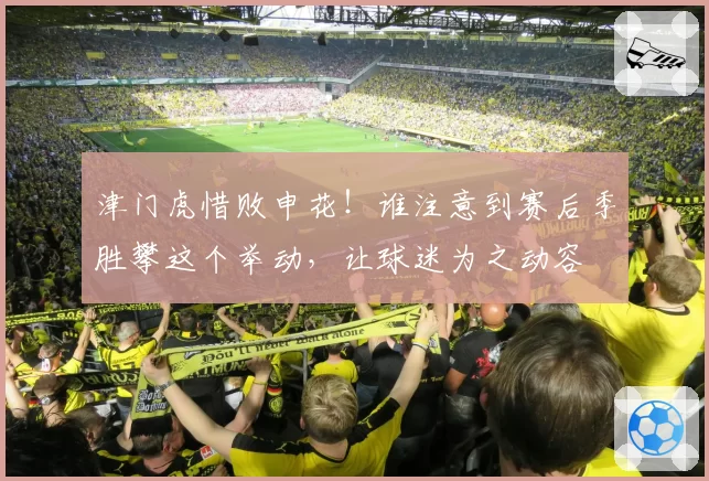 津门虎惜败申花!谁注意到赛后季胜攀这个举动,让球迷为之动容