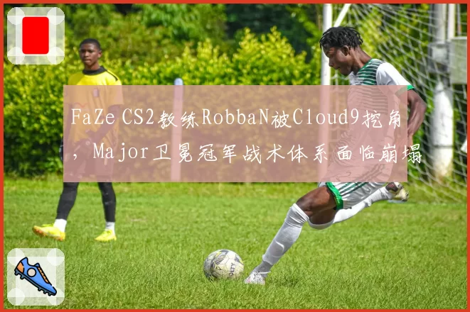 FaZe CS2教练RobbaN被Cloud9挖角，Major卫冕冠军战术体系面临崩塌